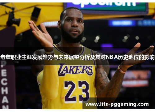 老詹职业生涯发展趋势与未来展望分析及其对NBA历史地位的影响