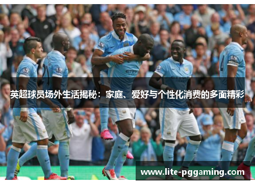 英超球员场外生活揭秘：家庭、爱好与个性化消费的多面精彩
