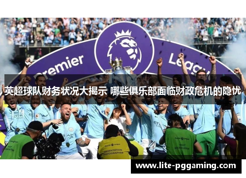 英超球队财务状况大揭示 哪些俱乐部面临财政危机的隐忧