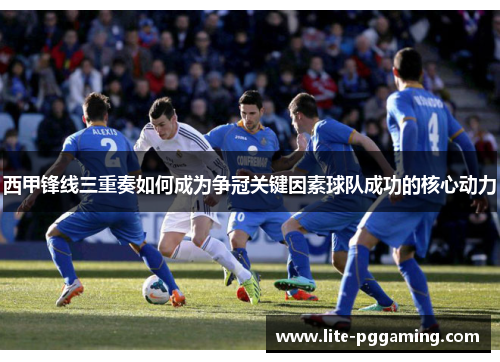 西甲锋线三重奏如何成为争冠关键因素球队成功的核心动力