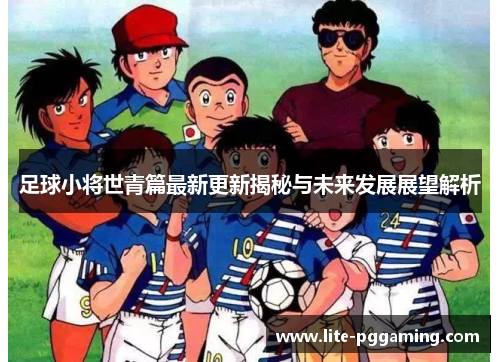 足球小将世青篇最新更新揭秘与未来发展展望解析