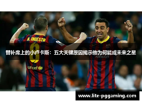 替补席上的小卢卡斯：五大关键原因揭示他为何能成未来之星