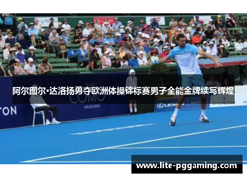 阿尔图尔·达洛扬勇夺欧洲体操锦标赛男子全能金牌续写辉煌