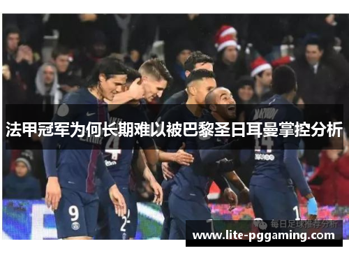 法甲冠军为何长期难以被巴黎圣日耳曼掌控分析 法甲冠军为何长期难以被巴黎圣日耳曼掌控分析