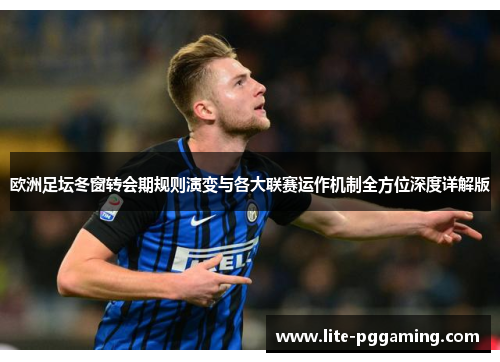 欧洲足坛冬窗转会期规则演变与各大联赛运作机制全方位深度详解版 欧洲足坛冬窗转会期规则演变与各大联赛运作机制全方位深度详解版