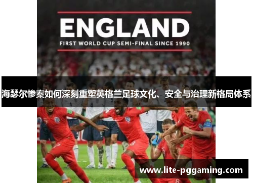 海瑟尔惨案如何深刻重塑英格兰足球文化、安全与治理新格局体系 海瑟尔惨案如何深刻重塑英格兰足球文化、安全与治理新格局体系