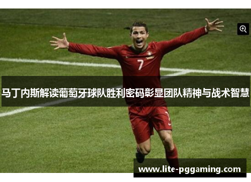 马丁内斯解读葡萄牙球队胜利密码彰显团队精神与战术智慧