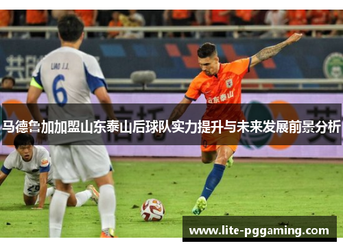 马德鲁加加盟山东泰山后球队实力提升与未来发展前景分析 马德鲁加加盟山东泰山后球队实力提升与未来发展前景分析
