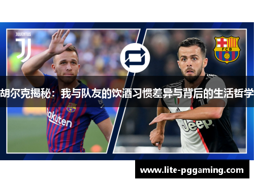 胡尔克揭秘：我与队友的饮酒习惯差异与背后的生活哲学