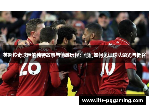 英超传奇球迷的独特故事与情感历程：他们如何见证球队荣光与低谷
