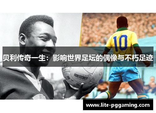 贝利传奇一生：影响世界足坛的偶像与不朽足迹