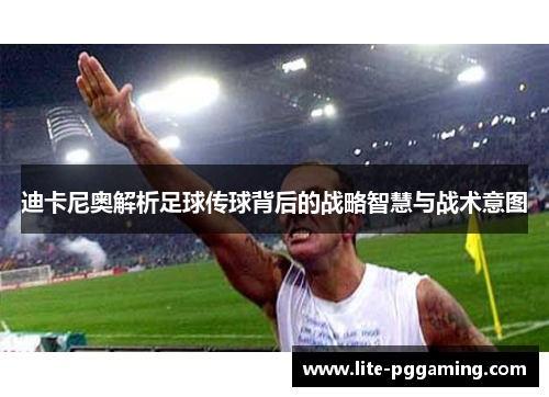 迪卡尼奥解析足球传球背后的战略智慧与战术意图