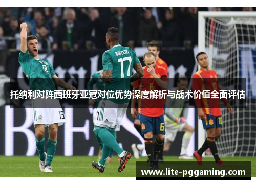 托纳利对阵西班牙亚冠对位优势深度解析与战术价值全面评估