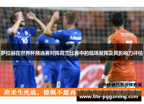 萨拉赫在世界杯预选赛对阵荷兰比赛中的临场发挥及其影响力评估