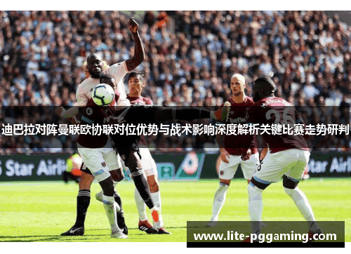 迪巴拉对阵曼联欧协联对位优势与战术影响深度解析关键比赛走势研判