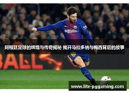 阿根廷足球的辉煌与传奇揭秘 揭开马拉多纳与梅西背后的故事