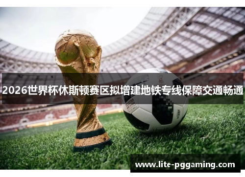 2026世界杯休斯顿赛区拟增建地铁专线保障交通畅通