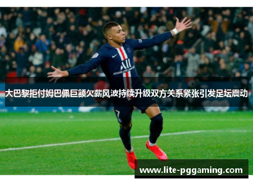 大巴黎拒付姆巴佩巨额欠薪风波持续升级双方关系紧张引发足坛震动