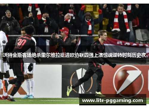 沃特金斯客场绝杀里尔维拉挺进欧协联四强上演惊魂逆转时刻历史夜 沃特金斯客场绝杀里尔维拉挺进欧协联四强上演惊魂逆转时刻历史夜