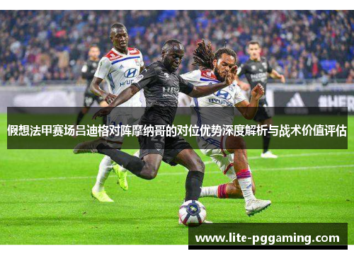 假想法甲赛场吕迪格对阵摩纳哥的对位优势深度解析与战术价值评估