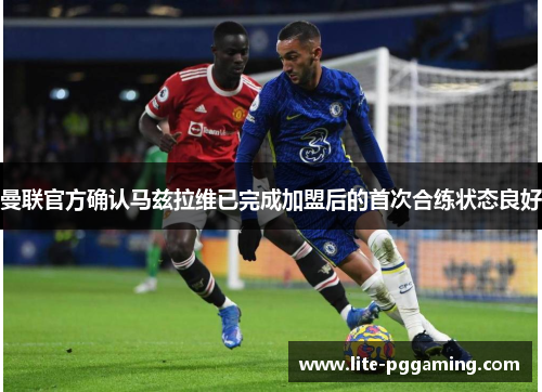 曼联官方确认马兹拉维已完成加盟后的首次合练状态良好