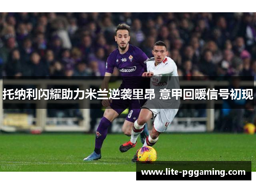 托纳利闪耀助力米兰逆袭里昂 意甲回暖信号初现